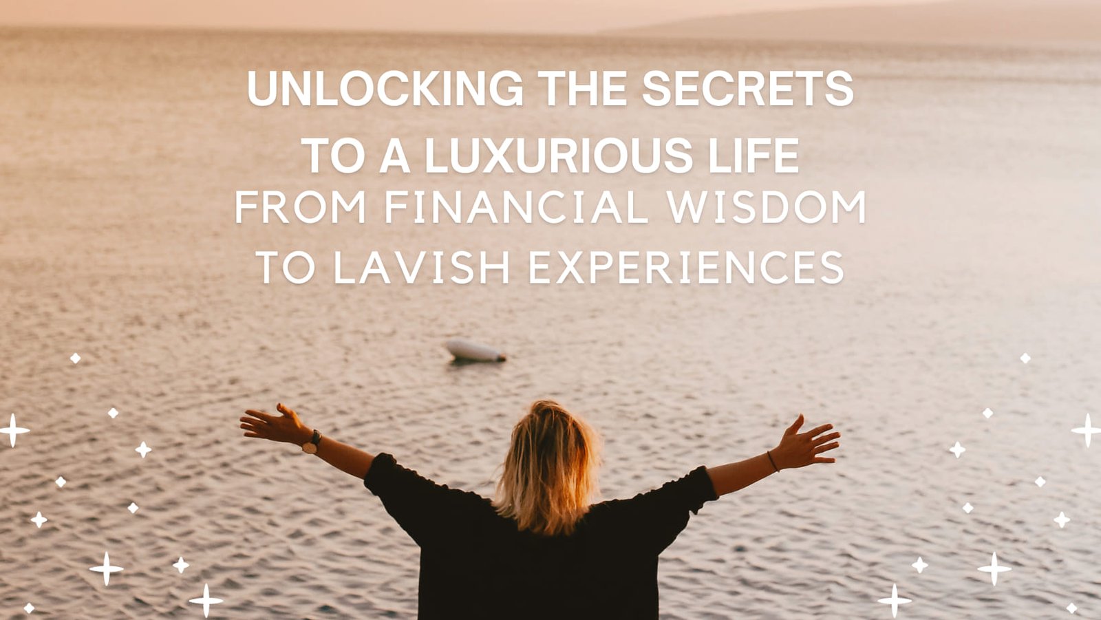 Unlocking the Secrets to a Luxurious Life: From Financial Wisdom to Lavish Experiences